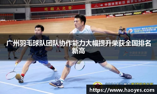广州羽毛球队团队协作能力大幅提升荣获全国排名新高