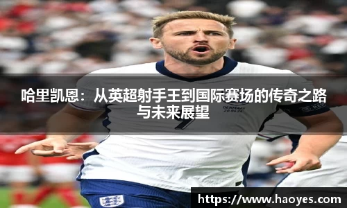 哈里凯恩：从英超射手王到国际赛场的传奇之路与未来展望