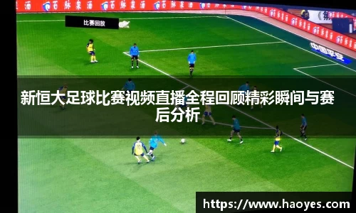 新恒大足球比赛视频直播全程回顾精彩瞬间与赛后分析