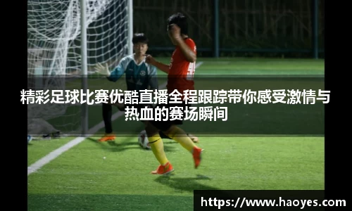 精彩足球比赛优酷直播全程跟踪带你感受激情与热血的赛场瞬间