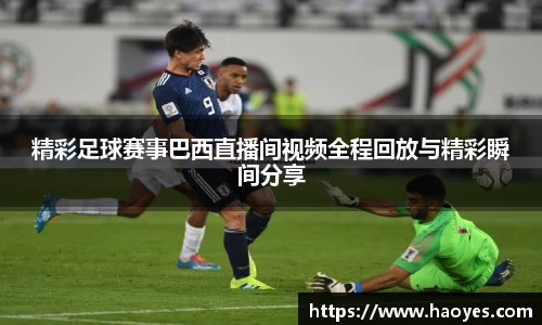 精彩足球赛事巴西直播间视频全程回放与精彩瞬间分享