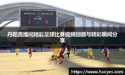 丹阳直播间精彩足球比赛视频回顾与精彩瞬间分享