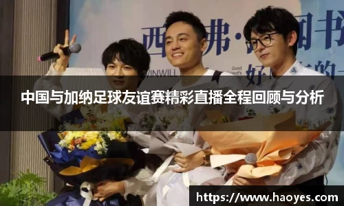 中国与加纳足球友谊赛精彩直播全程回顾与分析