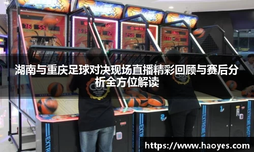 湖南与重庆足球对决现场直播精彩回顾与赛后分析全方位解读