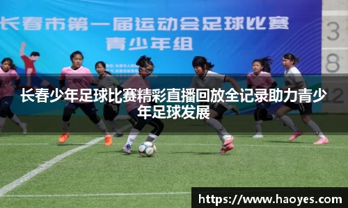 长春少年足球比赛精彩直播回放全记录助力青少年足球发展