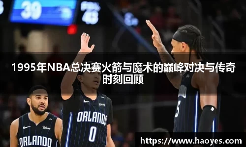 1995年NBA总决赛火箭与魔术的巅峰对决与传奇时刻回顾