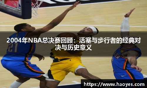 2004年NBA总决赛回顾：活塞与步行者的经典对决与历史意义