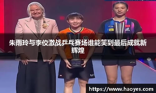 朱雨玲与李佼激战乒乓赛场谁能笑到最后成就新辉煌