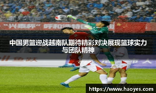 中国男篮迎战越南队期待精彩对决展现篮球实力与团队精神