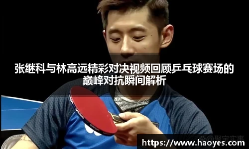 张继科与林高远精彩对决视频回顾乒乓球赛场的巅峰对抗瞬间解析