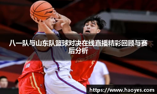 八一队与山东队篮球对决在线直播精彩回顾与赛后分析