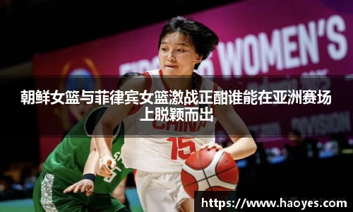 朝鲜女篮与菲律宾女篮激战正酣谁能在亚洲赛场上脱颖而出